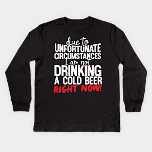 Due To Unfortunate Circumstances I Am Not Drinking A Cold Beer Right Now! Kids Long Sleeve T-Shirt